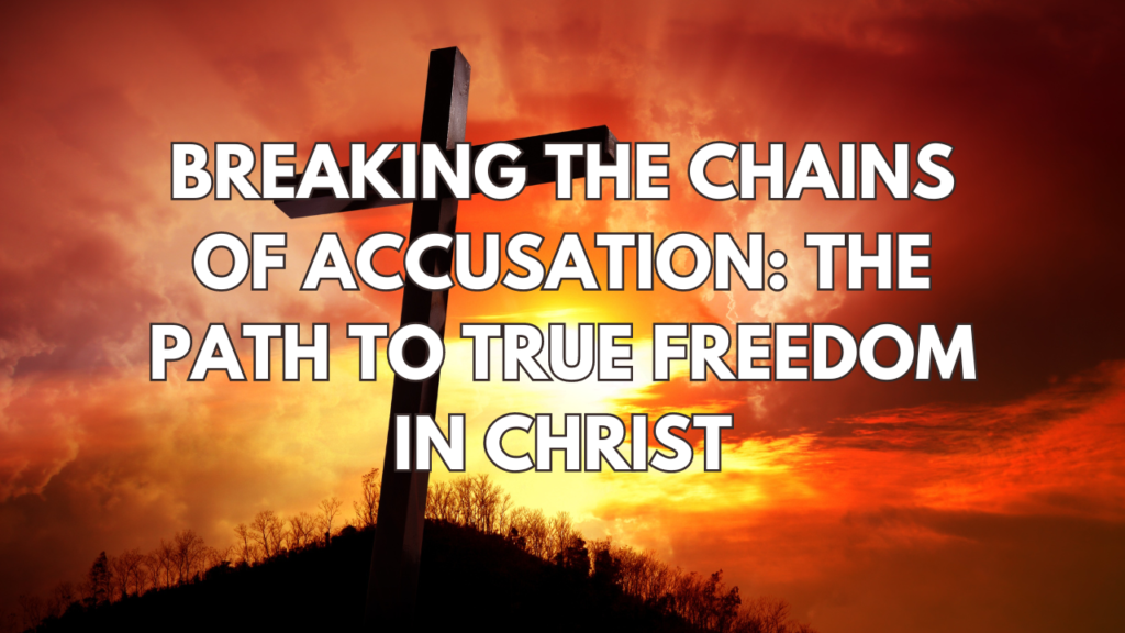 Breaking The Chains Of Accusation: The Path To True Freedom In Christ